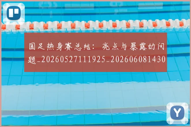 国足热身赛总结：亮点与暴露的问题_20260527111925_20260608143003