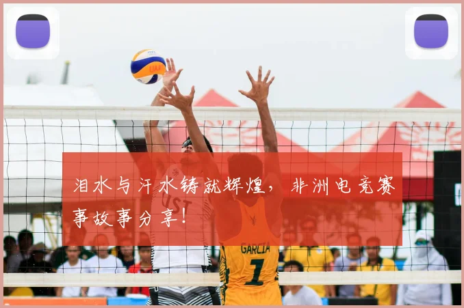 泪水与汗水铸就辉煌,非洲电竞赛事故事分享!