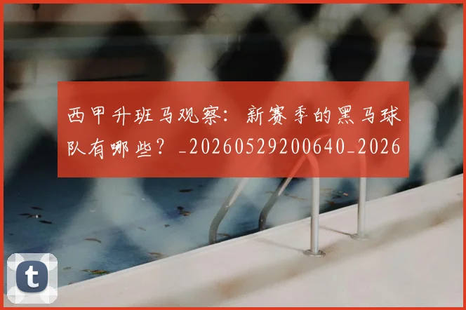 西甲升班马观察:新赛季的黑马球队有哪些?_20260529200640_20260610170201