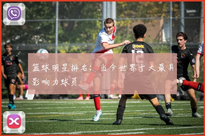 篮球明星排名：当今世界十大最具影响力球员
