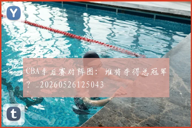 CBA季后赛对阵图:谁将夺得总冠军?_20260526125043