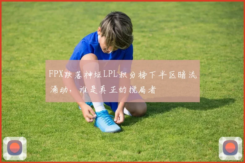 FPX跌落神坛LPL积分榜下半区暗流涌动,谁是真正的搅局者