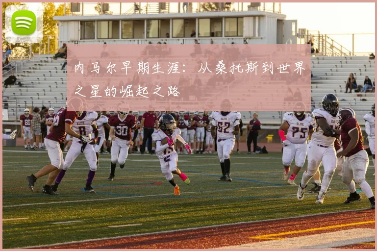 内马尔早期生涯：从桑托斯到世界之星的崛起之路