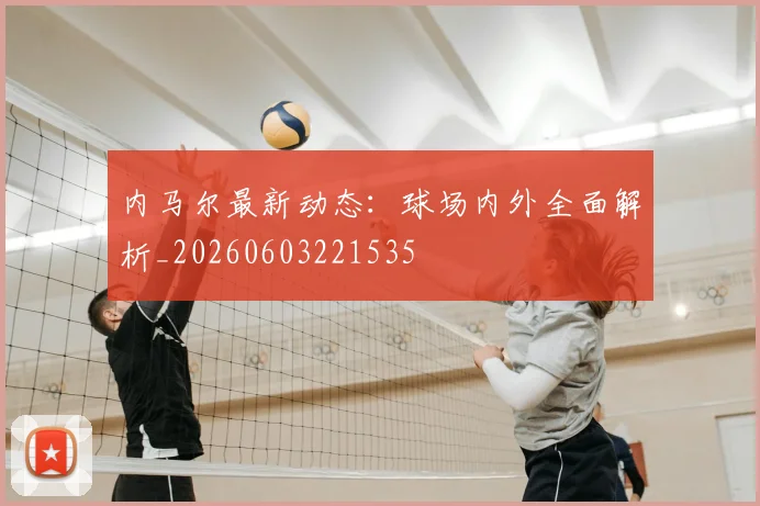 内马尔最新动态：球场内外全面解析_20260603221535
