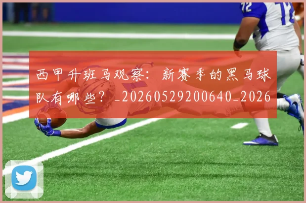 西甲升班马观察：新赛季的黑马球队有哪些？_20260529200640_20260610170201
