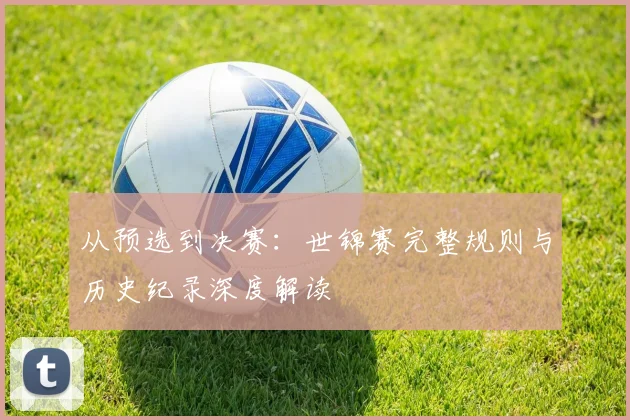 从预选到决赛：世锦赛完整规则与历史纪录深度解读