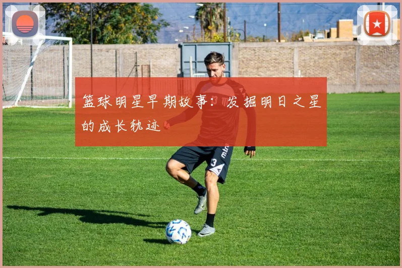 篮球明星早期故事:发掘明日之星的成长轨迹