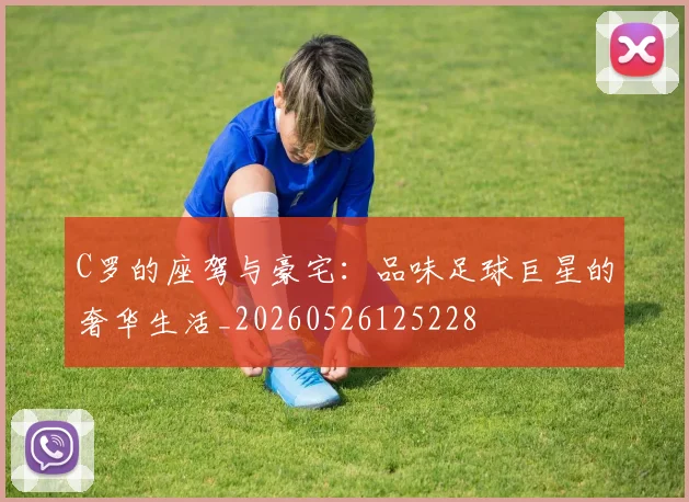 C罗的座驾与豪宅：品味足球巨星的奢华生活_20260526125228