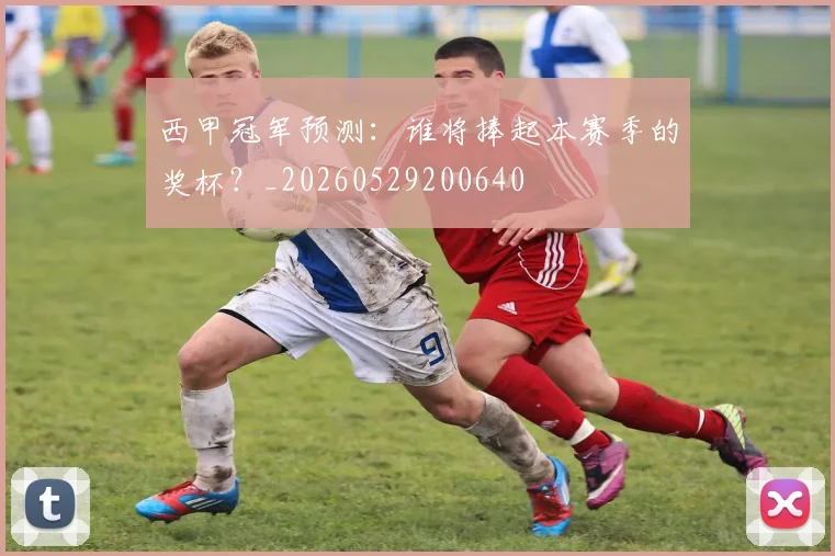西甲冠军预测:谁将捧起本赛季的奖杯?_20260529200640