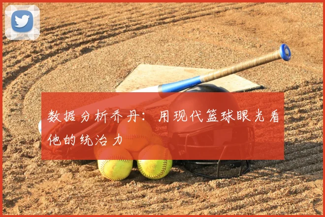 数据分析乔丹:用现代篮球眼光看他的统治力