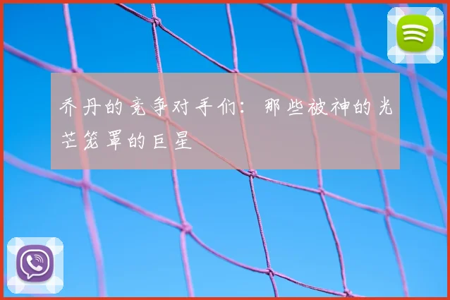 乔丹的竞争对手们：那些被神的光芒笼罩的巨星