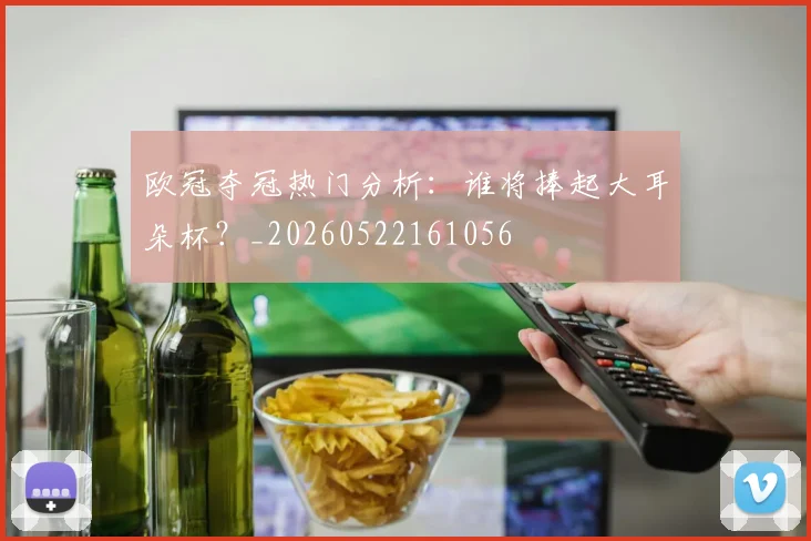 欧冠夺冠热门分析：谁将捧起大耳朵杯？_20260522161056