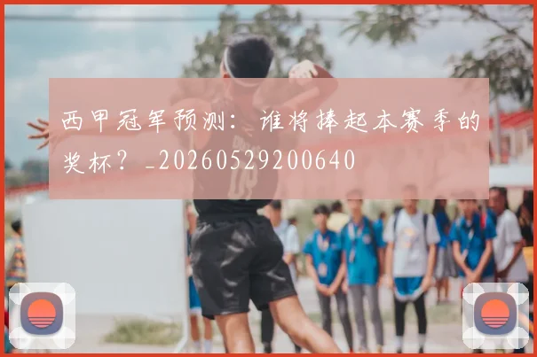 西甲冠军预测：谁将捧起本赛季的奖杯？_20260529200640