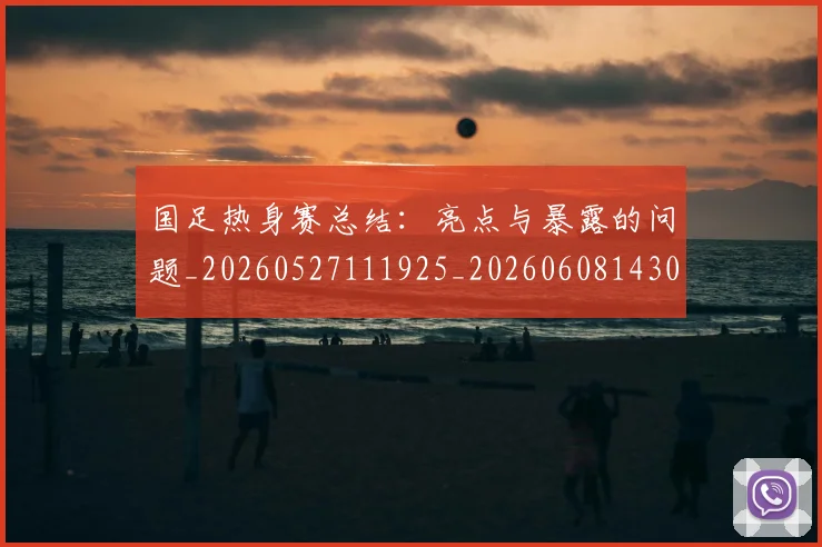 国足热身赛总结：亮点与暴露的问题_20260527111925_20260608143003