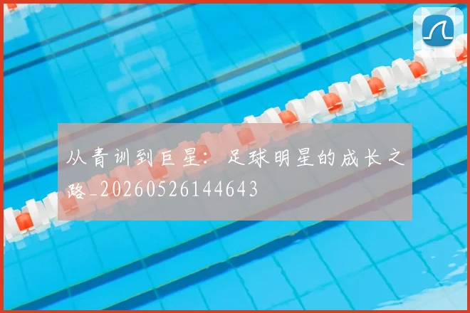 从青训到巨星：足球明星的成长之路_20260526144643