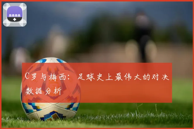 C罗与梅西：足球史上最伟大的对决数据分析